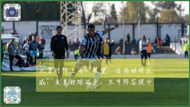 北京对阵上海G3展望：后场继续发威，麦基控球减少，末节阵容提升！